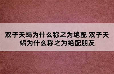 双子天蝎为什么称之为绝配 双子天蝎为什么称之为绝配朋友